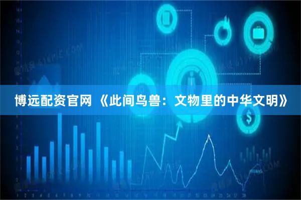 博远配资官网 《此间鸟兽：文物里的中华文明》