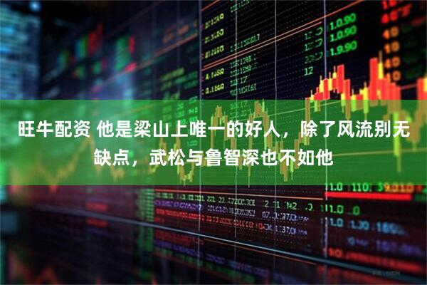 旺牛配资 他是梁山上唯一的好人，除了风流别无缺点，武松与鲁智深也不如他