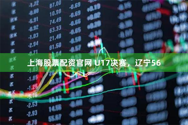 上海股票配资官网 U17决赛，辽宁56