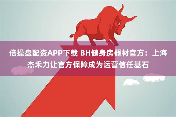 倍操盘配资APP下载 BH健身房器材官方：上海杰禾力让官方保障成为运营信任基石