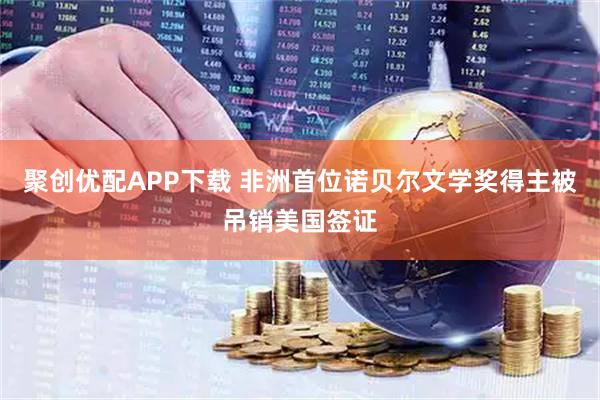 聚创优配APP下载 非洲首位诺贝尔文学奖得主被吊销美国签证