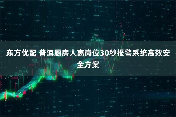 东方优配 普洱厨房人离岗位30秒报警系统高效安全方案