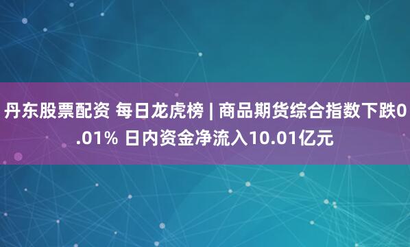 丹东股票配资 每日龙虎榜 | 商品期货综合指数下跌0.01% 日内资金净流入10.01亿元