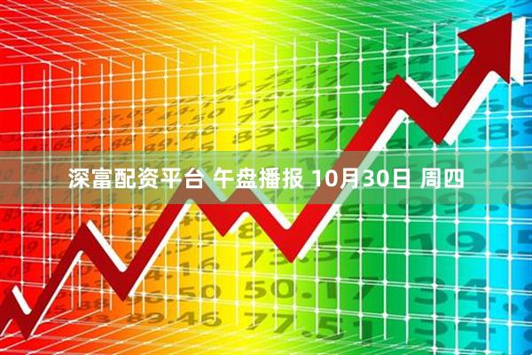 深富配资平台 午盘播报 10月30日 周四