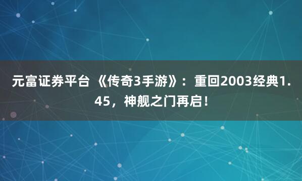 元富证券平台 《传奇3手游》:重回2003经典1.45,神舰之门再启!
