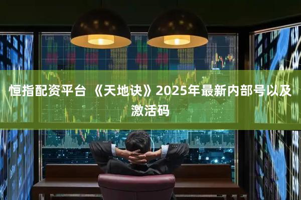 恒指配资平台 《天地诀》2025年最新内部号以及激活码