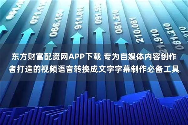 东方财富配资网APP下载 专为自媒体内容创作者打造的视频语音转换成文字字幕制作必备工具