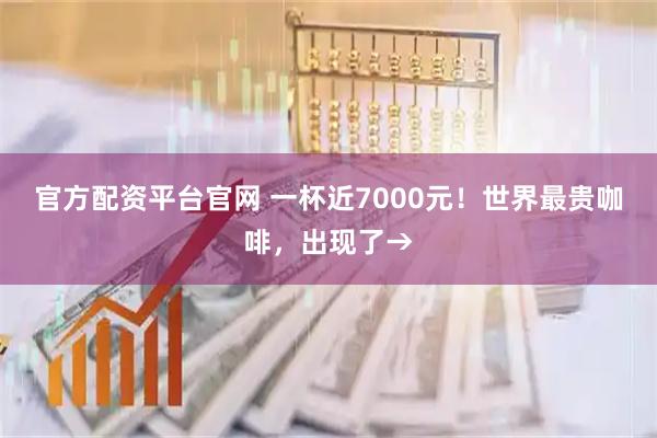 官方配资平台官网 一杯近7000元！世界最贵咖啡，出现了→