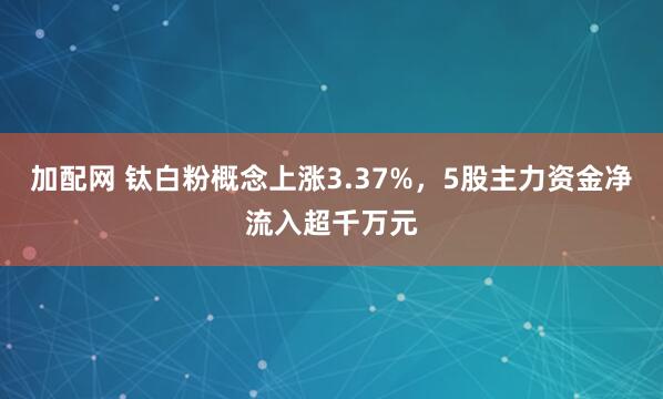 加配网 钛白粉概念上涨3.37%，5股主力资金净流入超千万元