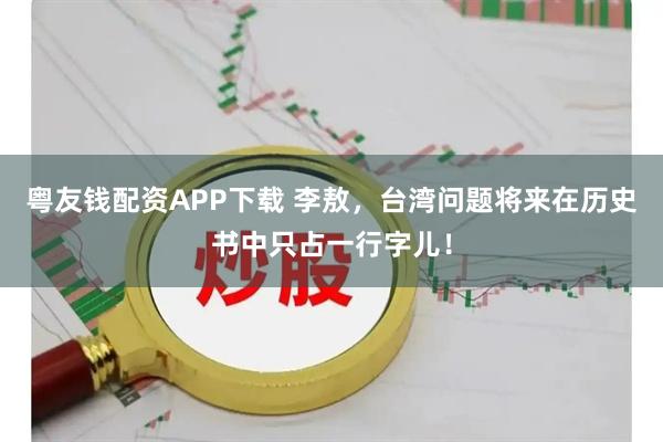 粤友钱配资APP下载 李敖，台湾问题将来在历史书中只占一行字儿！