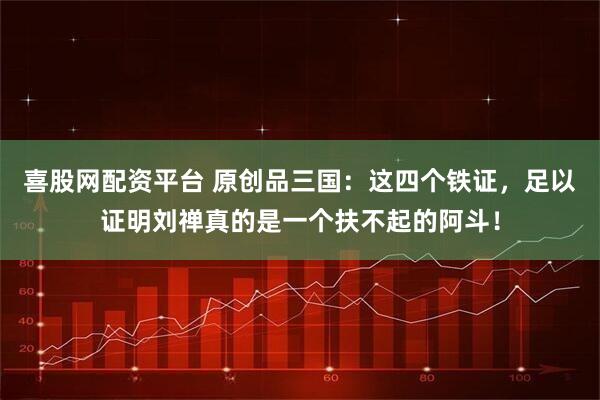 喜股网配资平台 原创品三国：这四个铁证，足以证明刘禅真的是一个扶不起的阿斗！