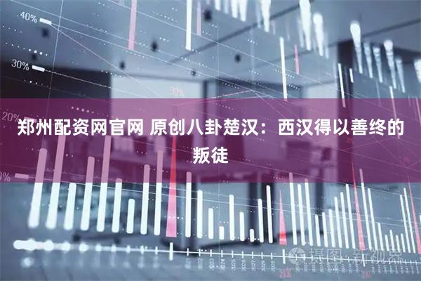 郑州配资网官网 原创八卦楚汉：西汉得以善终的叛徒