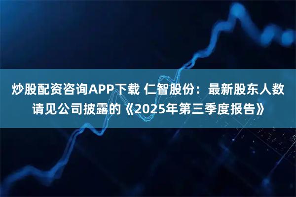 炒股配资咨询APP下载 仁智股份：最新股东人数请见公司披露的《2025年第三季度报告》