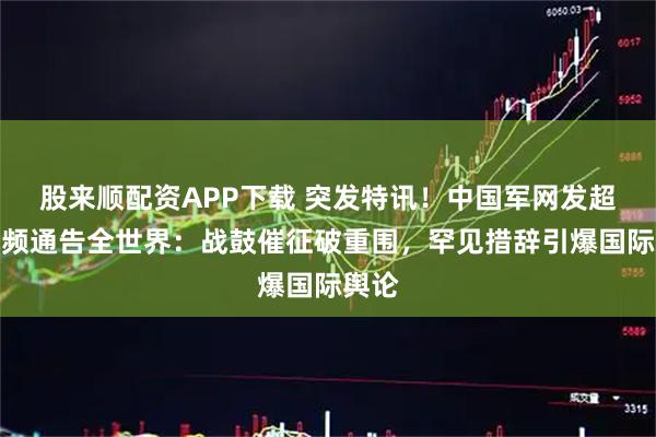股来顺配资APP下载 突发特讯！中国军网发超燃视频通告全世界：战鼓催征破重围，罕见措辞引爆国际舆论