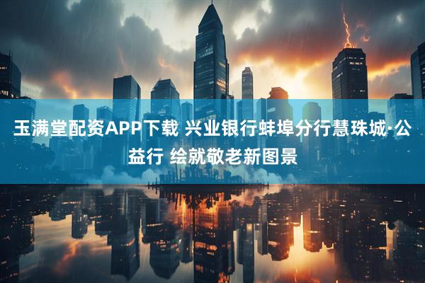 玉满堂配资APP下载 兴业银行蚌埠分行慧珠城·公益行 绘就敬老新图景
