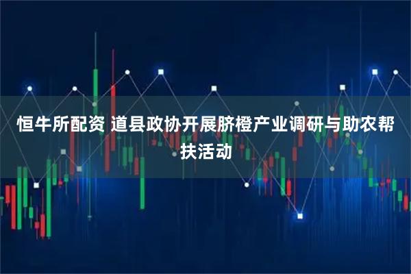 恒牛所配资 道县政协开展脐橙产业调研与助农帮扶活动