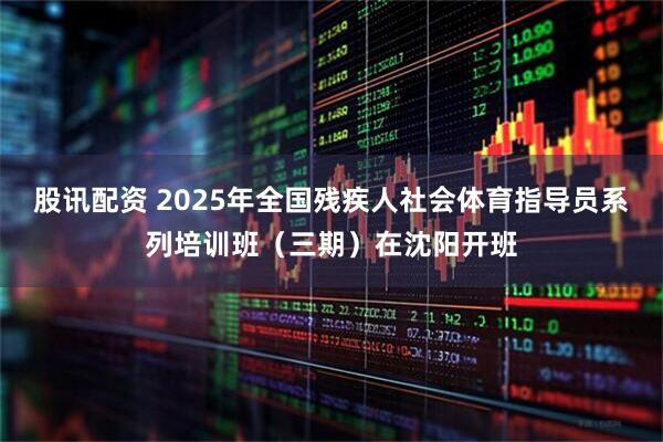 股讯配资 2025年全国残疾人社会体育指导员系列培训班（三期）在沈阳开班