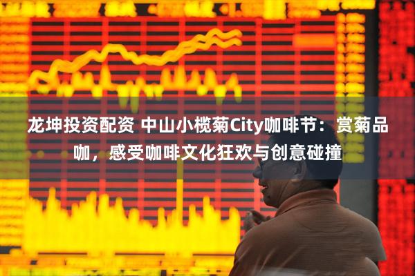 龙坤投资配资 中山小榄菊City咖啡节：赏菊品咖，感受咖啡文化狂欢与创意碰撞