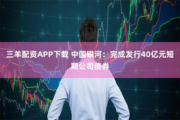 三羊配资APP下载 中国银河：完成发行40亿元短期公司债券