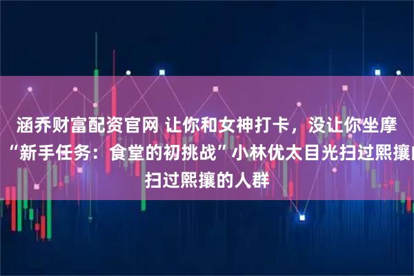 涵乔财富配资官网 让你和女神打卡，没让你坐摩天轮：“新手任务：食堂的初挑战”小林优太目光扫过熙攘的人群