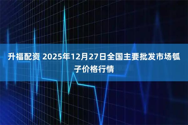 升福配资 2025年12月27日全国主要批发市场瓠子价格行情