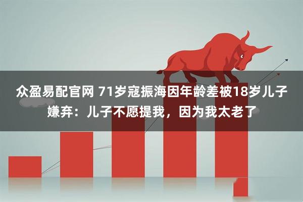 众盈易配官网 71岁寇振海因年龄差被18岁儿子嫌弃：儿子不愿提我，因为我太老了