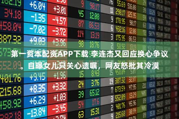 第一资本配资APP下载 李连杰又回应换心争议。自曝女儿只关心遗嘱，网友怒批其冷漠