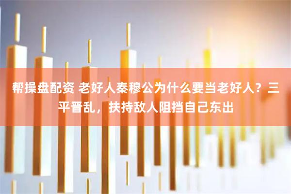 帮操盘配资 老好人秦穆公为什么要当老好人？三平晋乱，扶持敌人阻挡自己东出