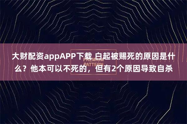 大财配资appAPP下载 白起被赐死的原因是什么？他本可以不死的，但有2个原因导致自杀