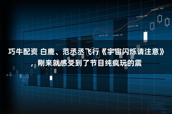 巧牛配资 白鹿、范丞丞飞行《宇宙闪烁请注意》，刚来就感受到了节目纯疯玩的震