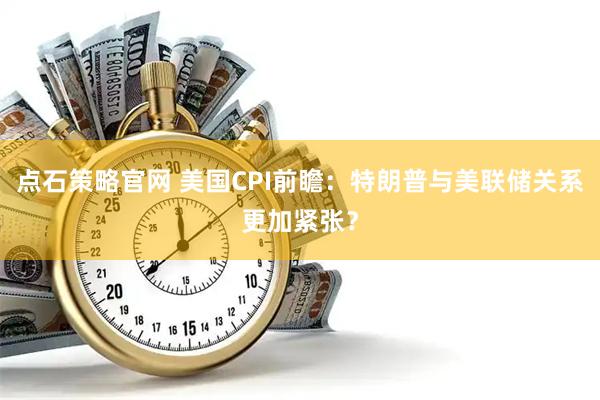点石策略官网 美国CPI前瞻：特朗普与美联储关系更加紧张？