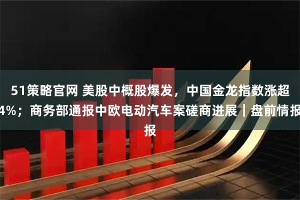 51策略官网 美股中概股爆发，中国金龙指数涨超4%；商务部通报中欧电动汽车案磋商进展｜盘前情报