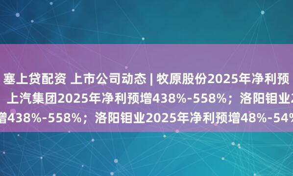 塞上贷配资 上市公司动态 | 牧原股份2025年净利预降12.20%-17.79%；上汽集团2025年净利预增438%-558%；洛阳钼业2025年净利预增48%-54%