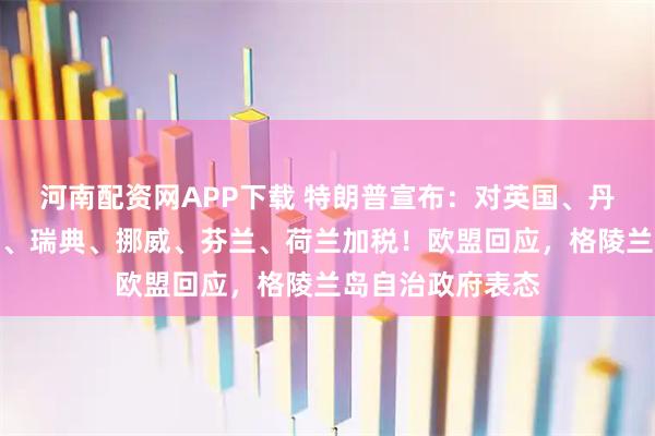 河南配资网APP下载 特朗普宣布：对英国、丹麦、德国、法国、瑞典、挪威、芬兰、荷兰加税！欧盟回应，格陵兰岛自治政府表态