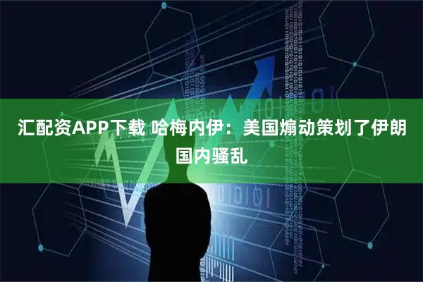 汇配资APP下载 哈梅内伊：美国煽动策划了伊朗国内骚乱