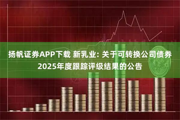 扬帆证券APP下载 新乳业: 关于可转换公司债券2025年度跟踪评级结果的公告