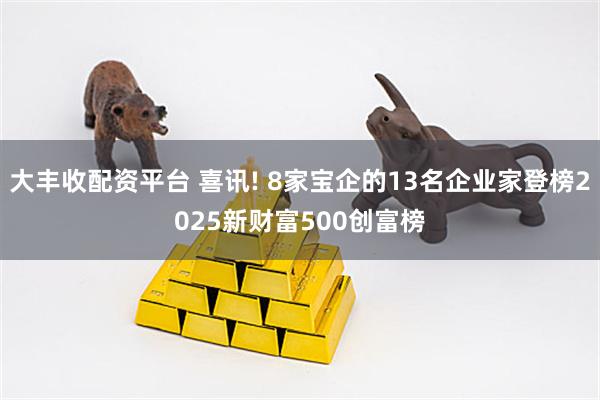 大丰收配资平台 喜讯! 8家宝企的13名企业家登榜2025新财富500创富榜