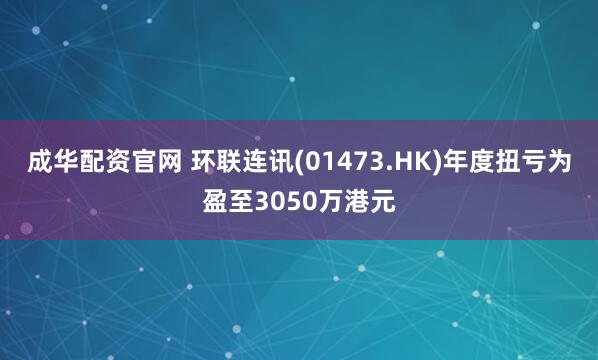 成华配资官网 环联连讯(01473.HK)年度扭亏为盈至3050万港元
