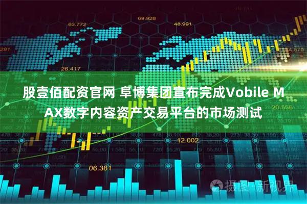 股壹佰配资官网 阜博集团宣布完成Vobile MAX数字内容资产交易平台的市场测试