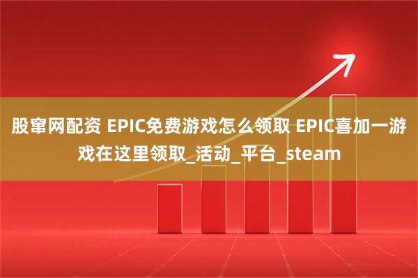 股窜网配资 EPIC免费游戏怎么领取 EPIC喜加一游戏在这里领取_活动_平台_steam
