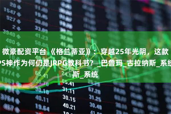 微豪配资平台 《格兰蒂亚》:穿越25年光阴,这款PS神作为何仍是JRPG教科书?_巴鲁玛_古拉纳斯_系统