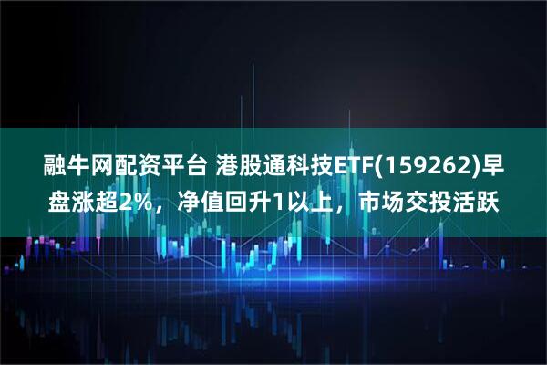 融牛网配资平台 港股通科技ETF(159262)早盘涨超2%，净值回升1以上，市场交投活跃