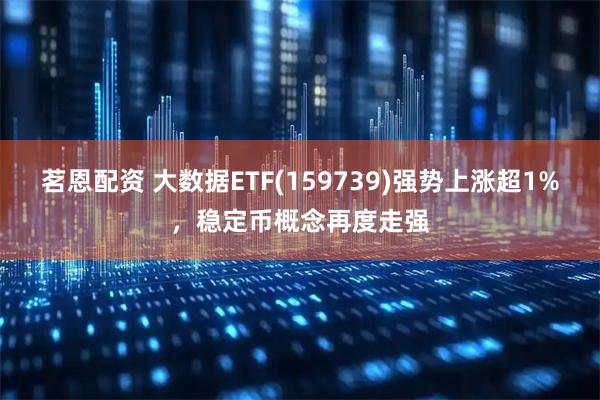 茗恩配资 大数据ETF(159739)强势上涨超1%，稳定币概念再度走强