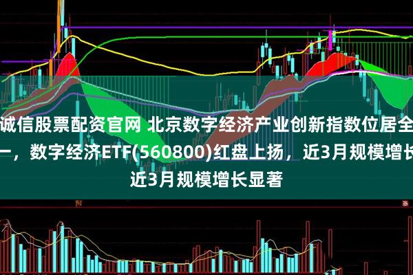 诚信股票配资官网 北京数字经济产业创新指数位居全国第一，数字经济ETF(560800)红盘上扬，近3月规模增长显著