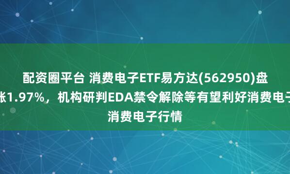 配资圈平台 消费电子ETF易方达(562950)盘中上涨1.97%，机构研判EDA禁令解除等有望利好消费电子行情