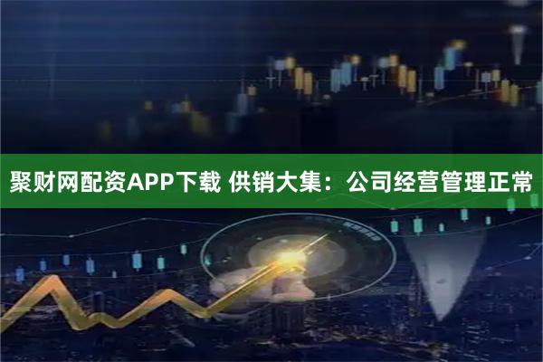 聚财网配资APP下载 供销大集：公司经营管理正常