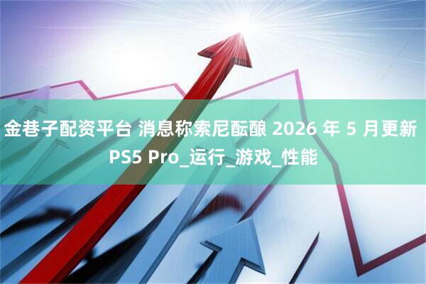 金巷子配资平台 消息称索尼酝酿 2026 年 5 月更新 PS5 Pro_运行_游戏_性能