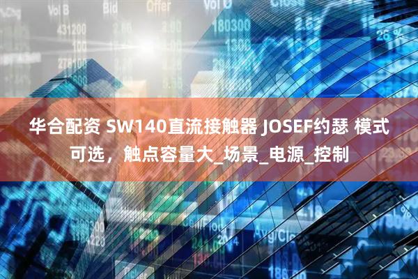 华合配资 SW140直流接触器 JOSEF约瑟 模式可选，触点容量大_场景_电源_控制