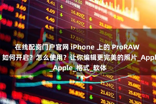 在线配资门户官网 iPhone 上的 ProRAW 是什么功能？如何开启？怎么使用？让你编辑更完美的照片_Apple_格式_软体