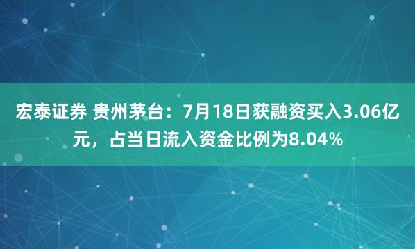 宏泰证券 贵州茅台：7月18日获融资买入3.06亿元，占当日流入资金比例为8.04%